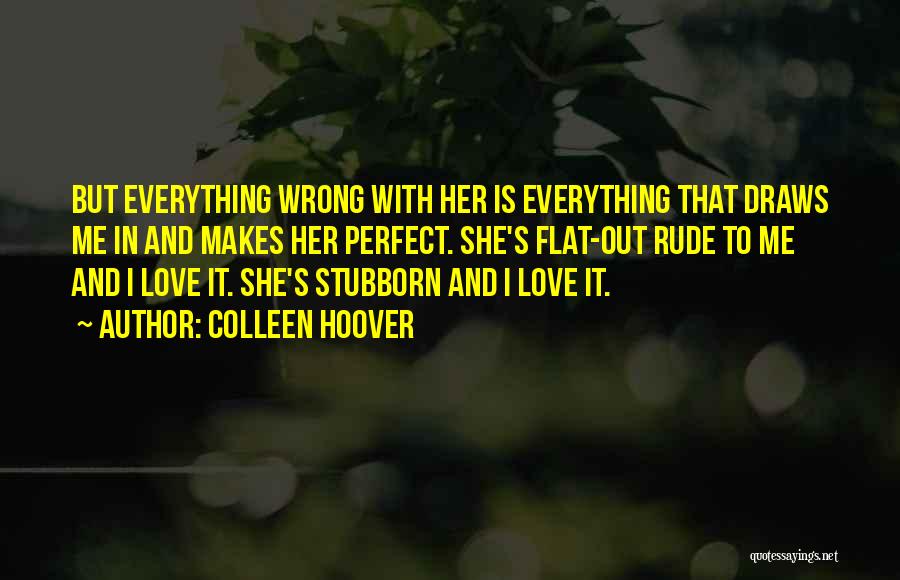 Colleen Hoover Quotes: But Everything Wrong With Her Is Everything That Draws Me In And Makes Her Perfect. She's Flat-out Rude To Me