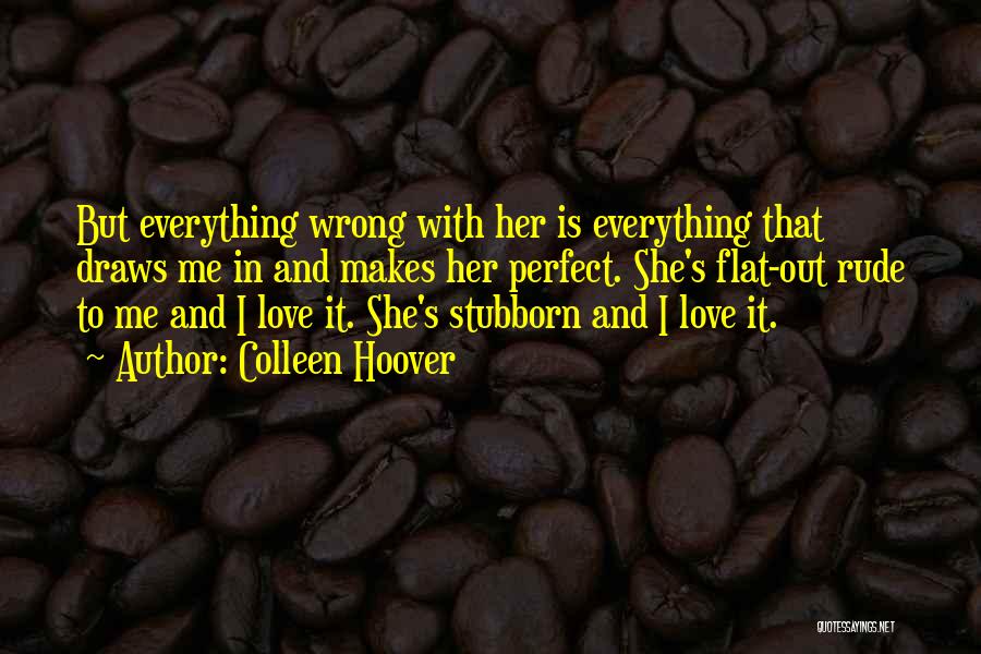 Colleen Hoover Quotes: But Everything Wrong With Her Is Everything That Draws Me In And Makes Her Perfect. She's Flat-out Rude To Me