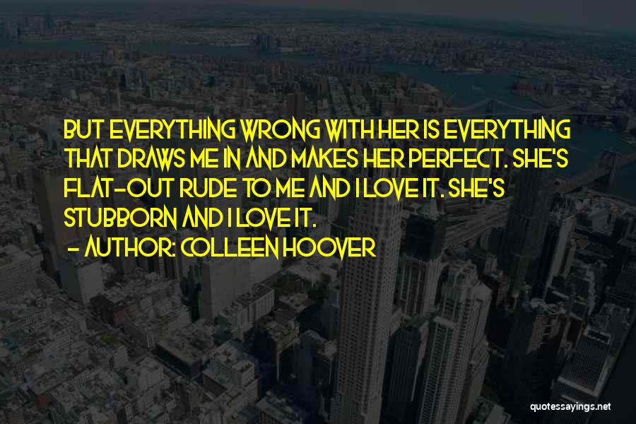 Colleen Hoover Quotes: But Everything Wrong With Her Is Everything That Draws Me In And Makes Her Perfect. She's Flat-out Rude To Me