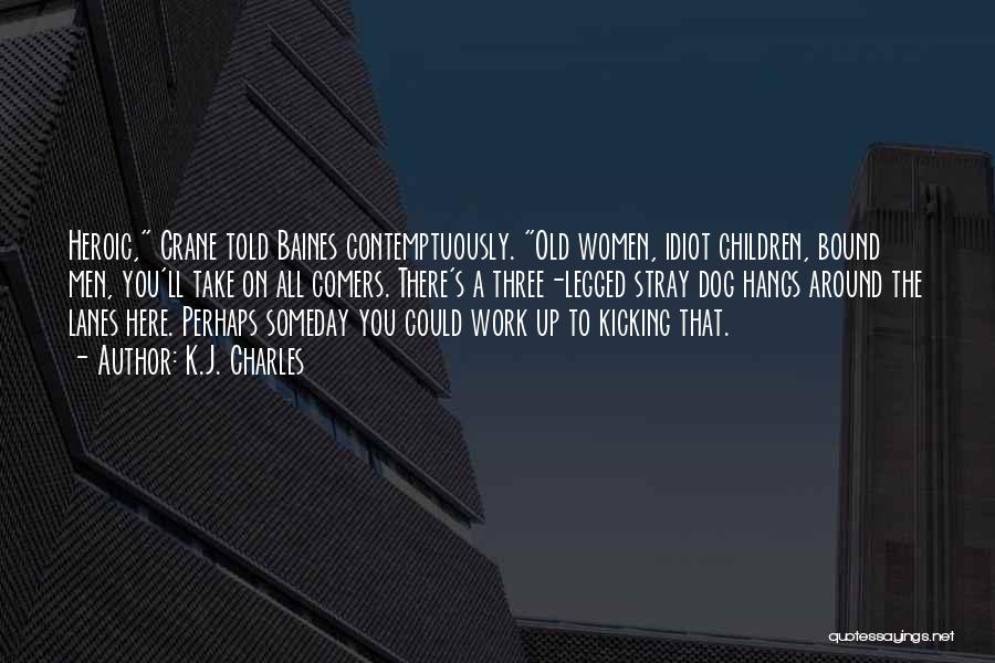 K.J. Charles Quotes: Heroic, Crane Told Baines Contemptuously. Old Women, Idiot Children, Bound Men, You'll Take On All Comers. There's A Three-legged Stray