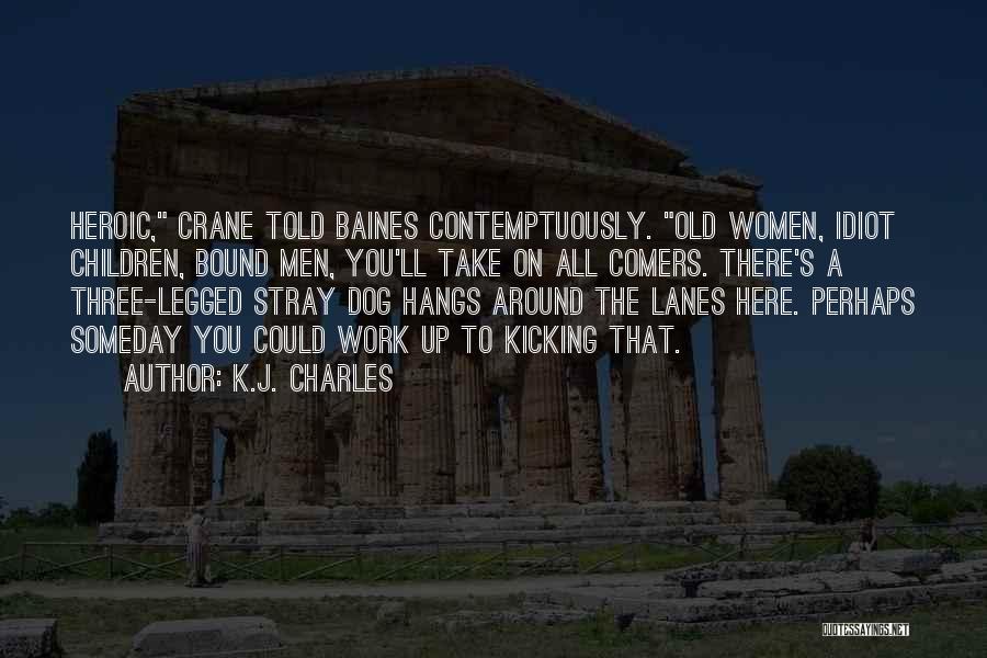 K.J. Charles Quotes: Heroic, Crane Told Baines Contemptuously. Old Women, Idiot Children, Bound Men, You'll Take On All Comers. There's A Three-legged Stray