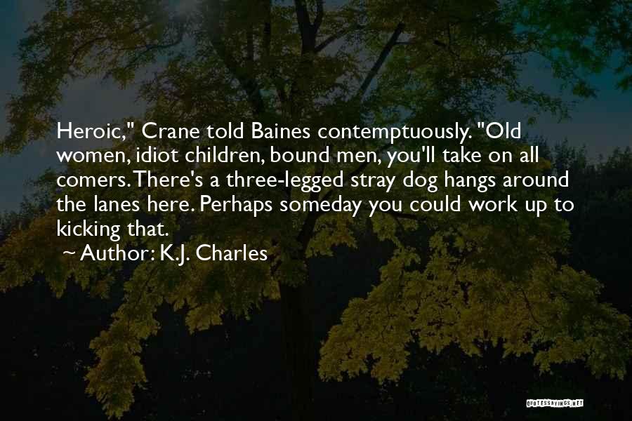 K.J. Charles Quotes: Heroic, Crane Told Baines Contemptuously. Old Women, Idiot Children, Bound Men, You'll Take On All Comers. There's A Three-legged Stray