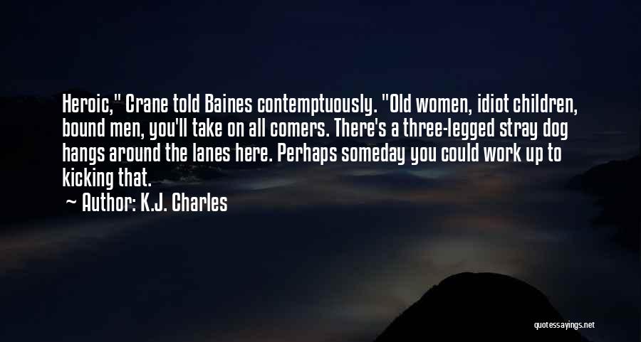 K.J. Charles Quotes: Heroic, Crane Told Baines Contemptuously. Old Women, Idiot Children, Bound Men, You'll Take On All Comers. There's A Three-legged Stray