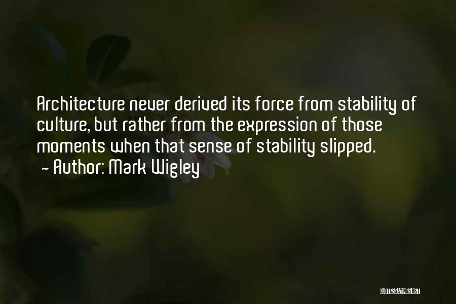 Mark Wigley Quotes: Architecture Never Derived Its Force From Stability Of Culture, But Rather From The Expression Of Those Moments When That Sense