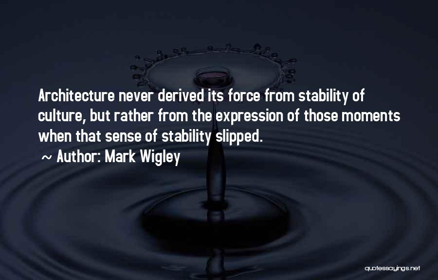 Mark Wigley Quotes: Architecture Never Derived Its Force From Stability Of Culture, But Rather From The Expression Of Those Moments When That Sense