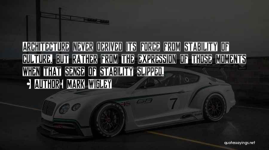Mark Wigley Quotes: Architecture Never Derived Its Force From Stability Of Culture, But Rather From The Expression Of Those Moments When That Sense