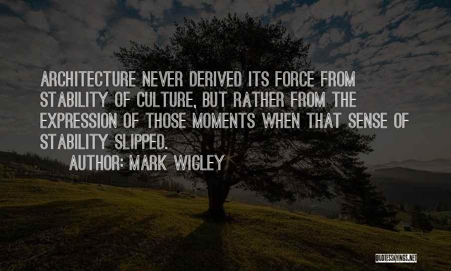 Mark Wigley Quotes: Architecture Never Derived Its Force From Stability Of Culture, But Rather From The Expression Of Those Moments When That Sense