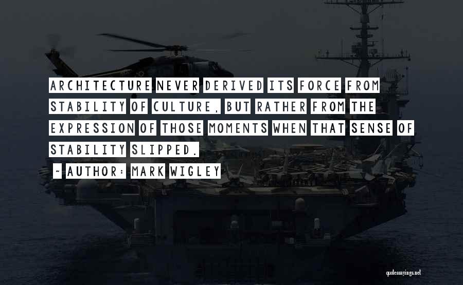 Mark Wigley Quotes: Architecture Never Derived Its Force From Stability Of Culture, But Rather From The Expression Of Those Moments When That Sense