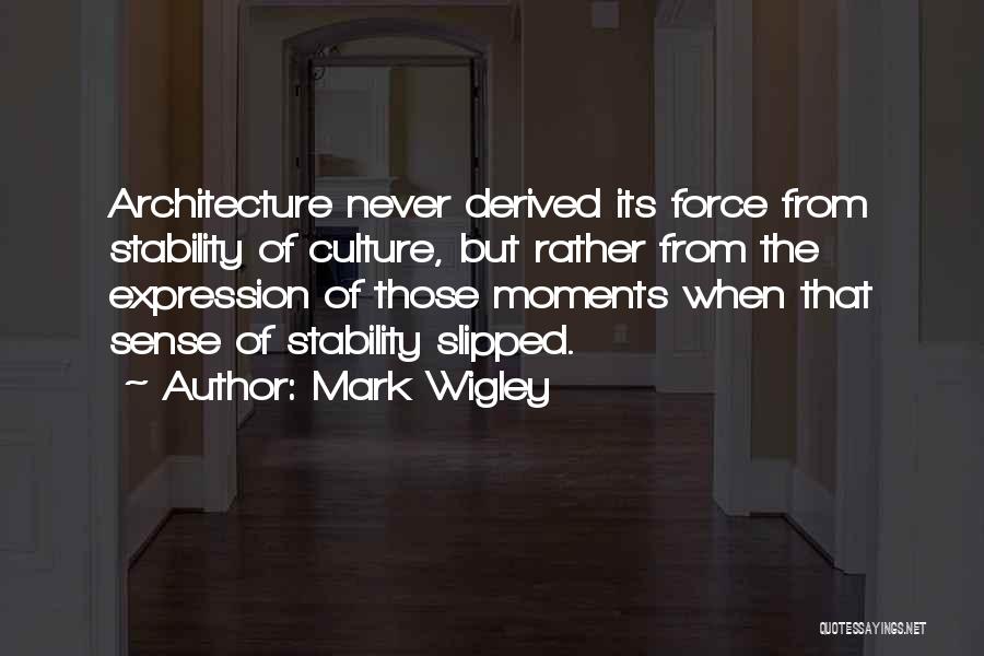 Mark Wigley Quotes: Architecture Never Derived Its Force From Stability Of Culture, But Rather From The Expression Of Those Moments When That Sense