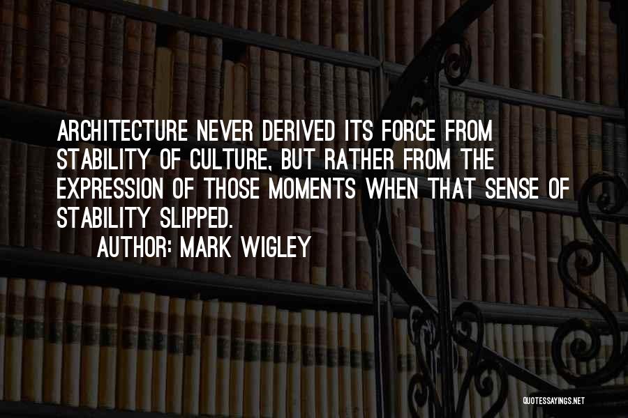 Mark Wigley Quotes: Architecture Never Derived Its Force From Stability Of Culture, But Rather From The Expression Of Those Moments When That Sense