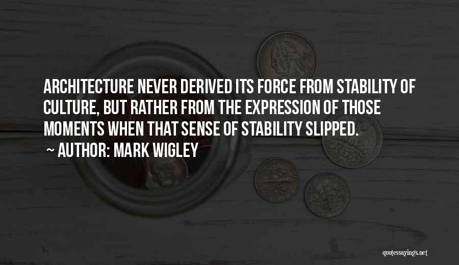 Mark Wigley Quotes: Architecture Never Derived Its Force From Stability Of Culture, But Rather From The Expression Of Those Moments When That Sense