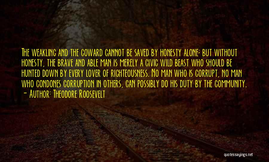 Theodore Roosevelt Quotes: The Weakling And The Coward Cannot Be Saved By Honesty Alone; But Without Honesty, The Brave And Able Man Is