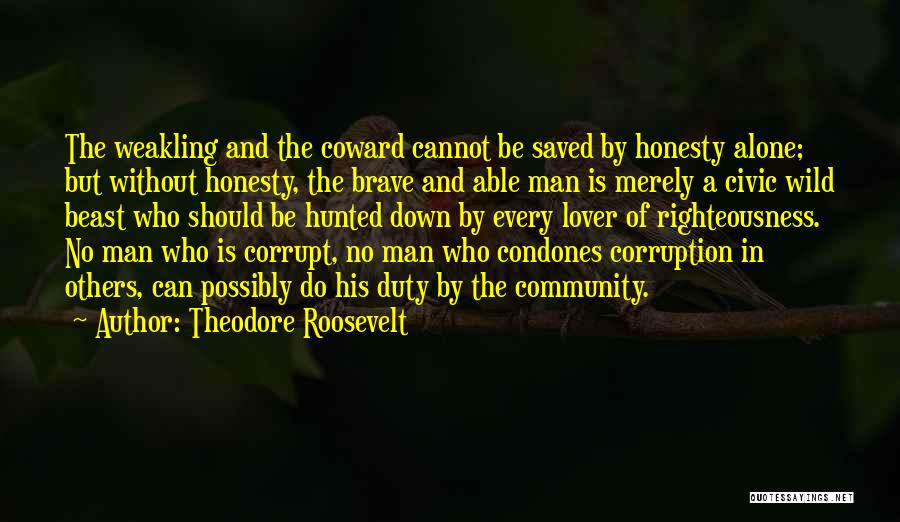 Theodore Roosevelt Quotes: The Weakling And The Coward Cannot Be Saved By Honesty Alone; But Without Honesty, The Brave And Able Man Is