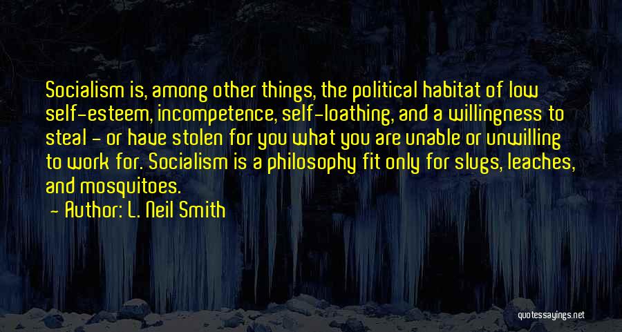 L. Neil Smith Quotes: Socialism Is, Among Other Things, The Political Habitat Of Low Self-esteem, Incompetence, Self-loathing, And A Willingness To Steal - Or