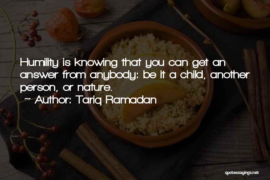 Tariq Ramadan Quotes: Humility Is Knowing That You Can Get An Answer From Anybody: Be It A Child, Another Person, Or Nature.