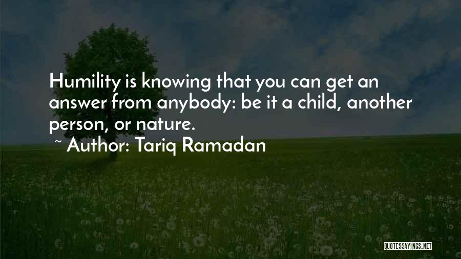 Tariq Ramadan Quotes: Humility Is Knowing That You Can Get An Answer From Anybody: Be It A Child, Another Person, Or Nature.