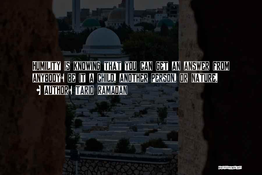 Tariq Ramadan Quotes: Humility Is Knowing That You Can Get An Answer From Anybody: Be It A Child, Another Person, Or Nature.