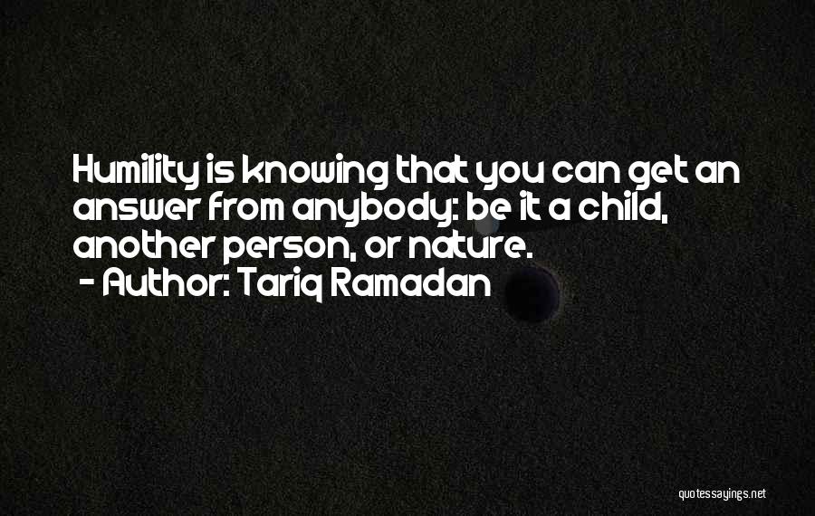Tariq Ramadan Quotes: Humility Is Knowing That You Can Get An Answer From Anybody: Be It A Child, Another Person, Or Nature.