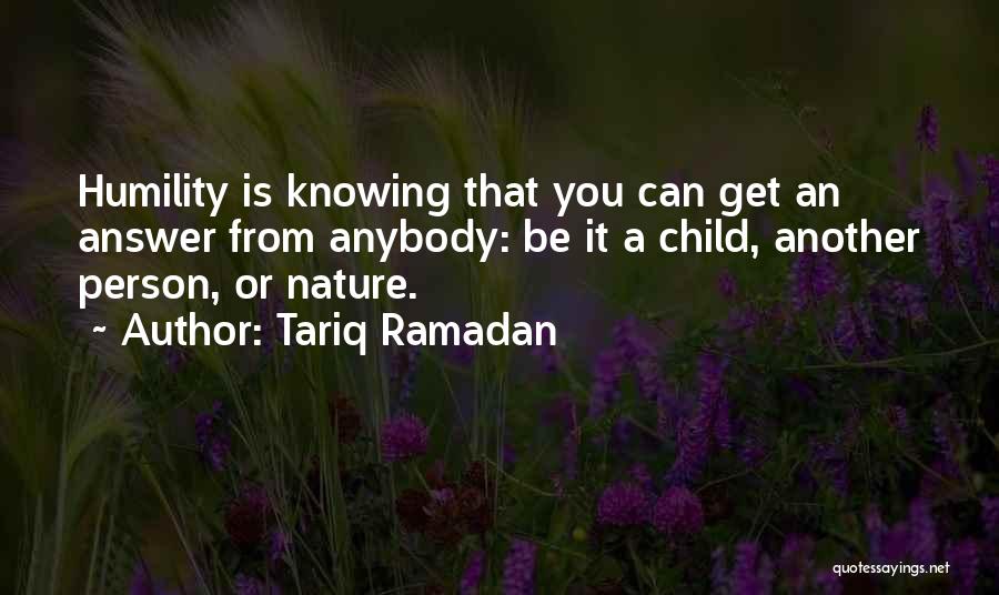 Tariq Ramadan Quotes: Humility Is Knowing That You Can Get An Answer From Anybody: Be It A Child, Another Person, Or Nature.