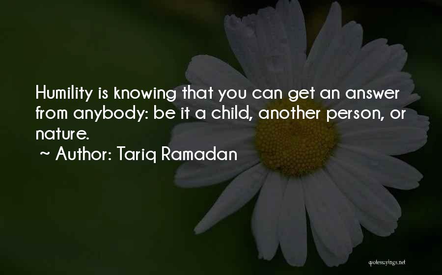 Tariq Ramadan Quotes: Humility Is Knowing That You Can Get An Answer From Anybody: Be It A Child, Another Person, Or Nature.