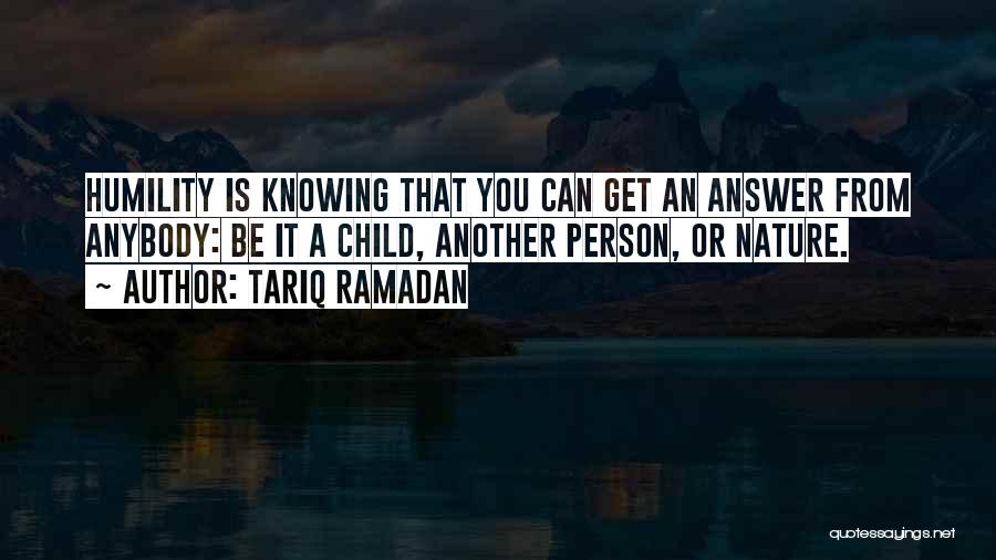 Tariq Ramadan Quotes: Humility Is Knowing That You Can Get An Answer From Anybody: Be It A Child, Another Person, Or Nature.