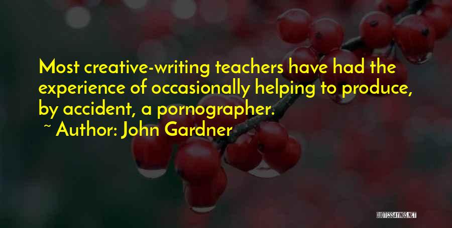 John Gardner Quotes: Most Creative-writing Teachers Have Had The Experience Of Occasionally Helping To Produce, By Accident, A Pornographer.