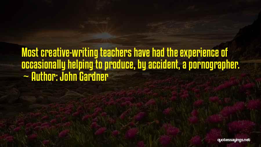 John Gardner Quotes: Most Creative-writing Teachers Have Had The Experience Of Occasionally Helping To Produce, By Accident, A Pornographer.