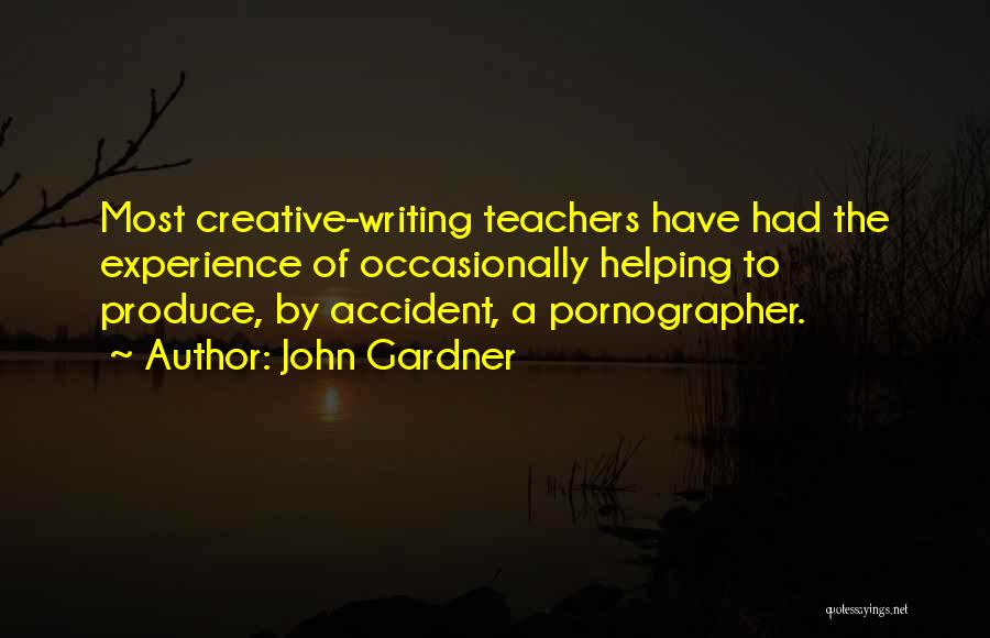 John Gardner Quotes: Most Creative-writing Teachers Have Had The Experience Of Occasionally Helping To Produce, By Accident, A Pornographer.