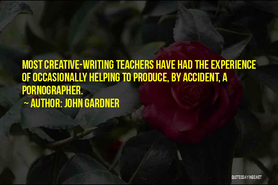 John Gardner Quotes: Most Creative-writing Teachers Have Had The Experience Of Occasionally Helping To Produce, By Accident, A Pornographer.