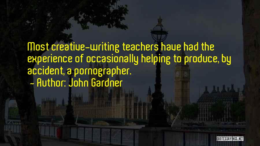 John Gardner Quotes: Most Creative-writing Teachers Have Had The Experience Of Occasionally Helping To Produce, By Accident, A Pornographer.