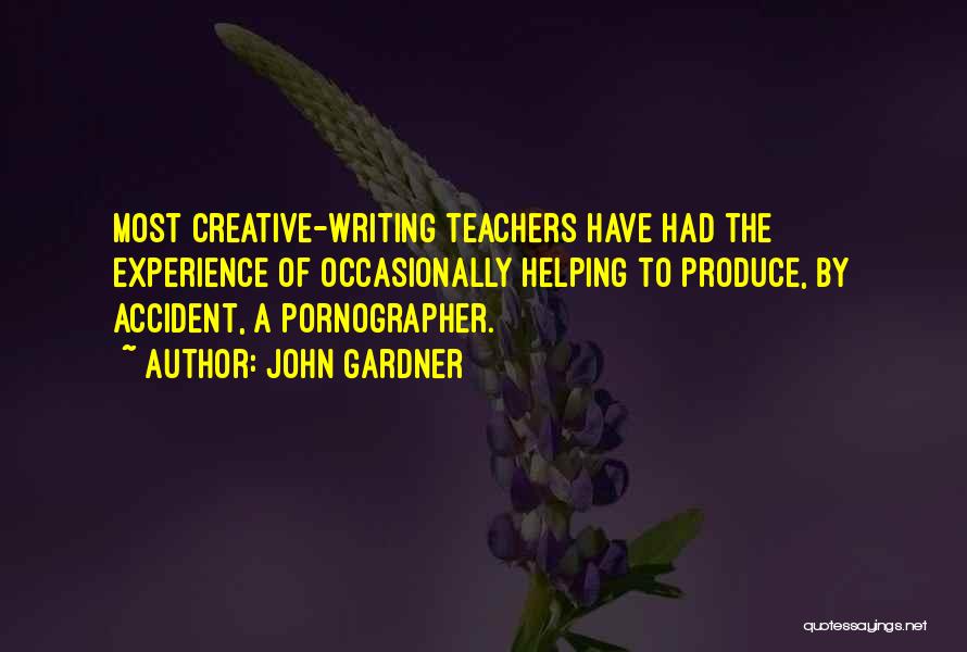 John Gardner Quotes: Most Creative-writing Teachers Have Had The Experience Of Occasionally Helping To Produce, By Accident, A Pornographer.