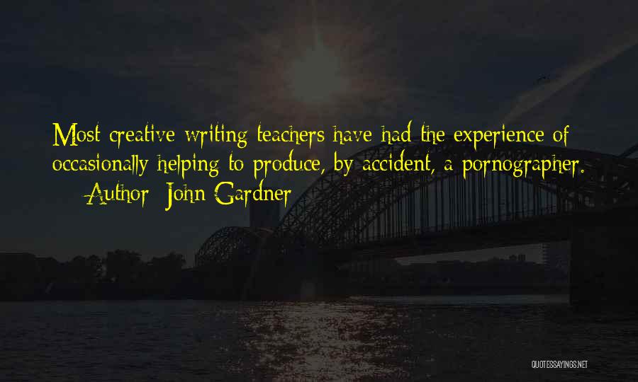 John Gardner Quotes: Most Creative-writing Teachers Have Had The Experience Of Occasionally Helping To Produce, By Accident, A Pornographer.