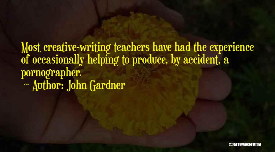 John Gardner Quotes: Most Creative-writing Teachers Have Had The Experience Of Occasionally Helping To Produce, By Accident, A Pornographer.