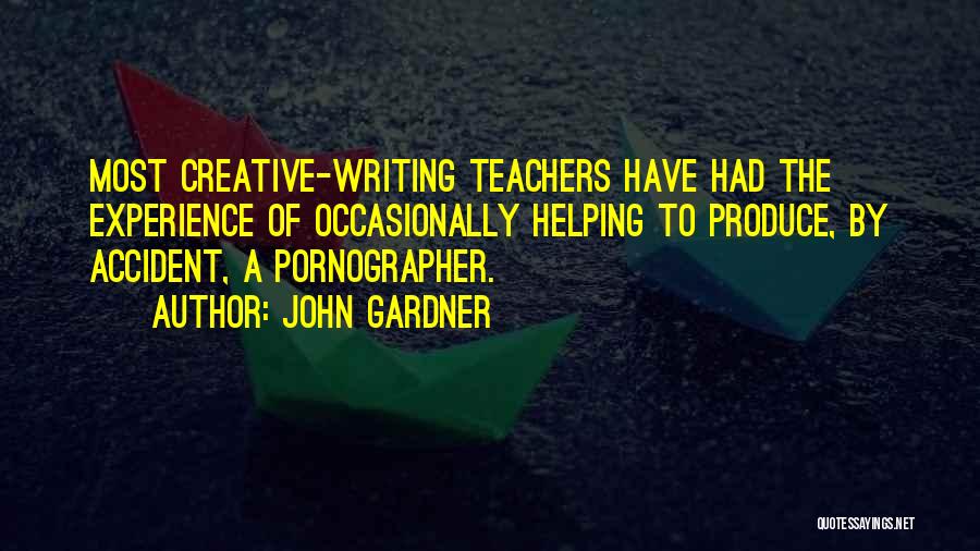 John Gardner Quotes: Most Creative-writing Teachers Have Had The Experience Of Occasionally Helping To Produce, By Accident, A Pornographer.