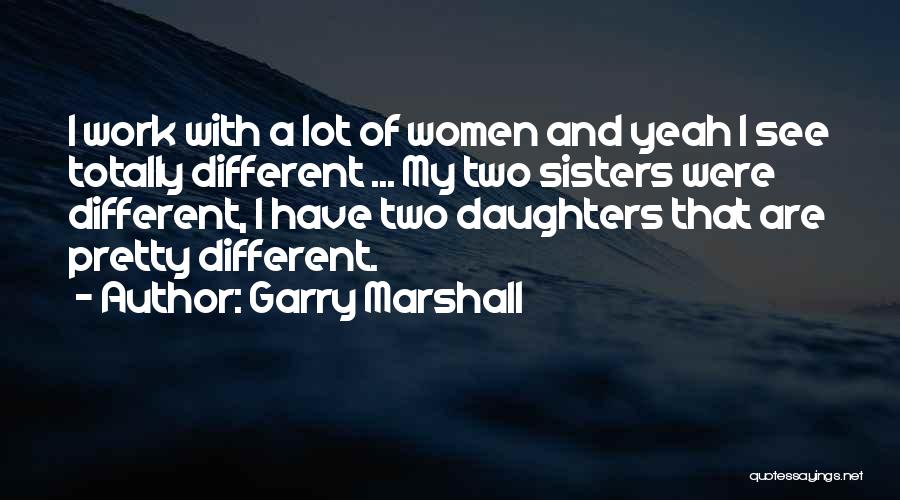 Garry Marshall Quotes: I Work With A Lot Of Women And Yeah I See Totally Different ... My Two Sisters Were Different, I