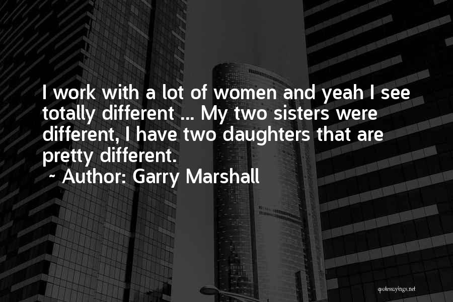 Garry Marshall Quotes: I Work With A Lot Of Women And Yeah I See Totally Different ... My Two Sisters Were Different, I