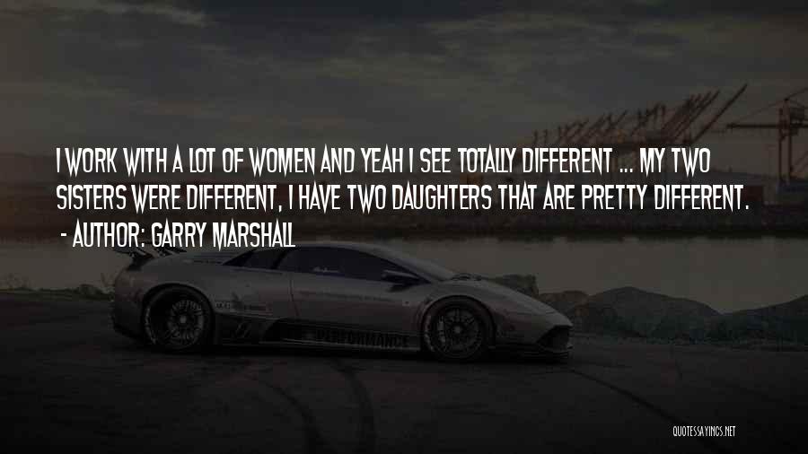 Garry Marshall Quotes: I Work With A Lot Of Women And Yeah I See Totally Different ... My Two Sisters Were Different, I