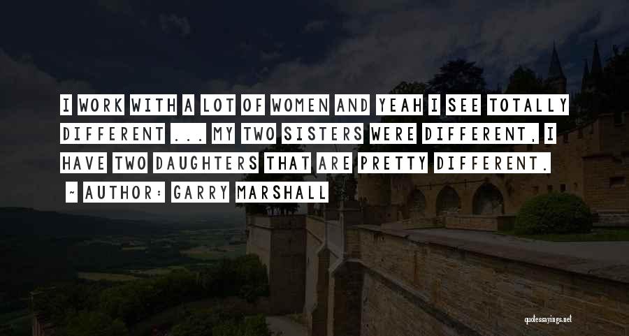 Garry Marshall Quotes: I Work With A Lot Of Women And Yeah I See Totally Different ... My Two Sisters Were Different, I