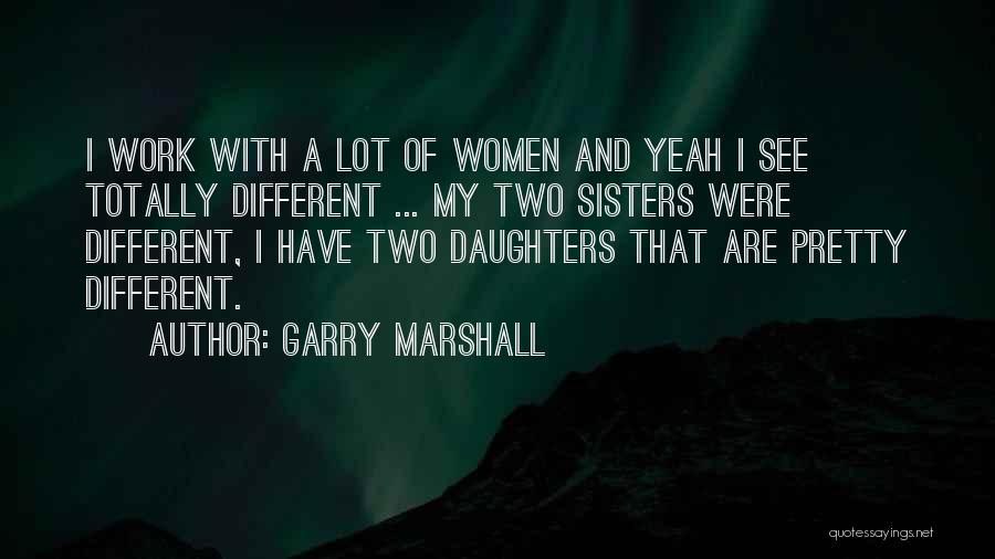 Garry Marshall Quotes: I Work With A Lot Of Women And Yeah I See Totally Different ... My Two Sisters Were Different, I