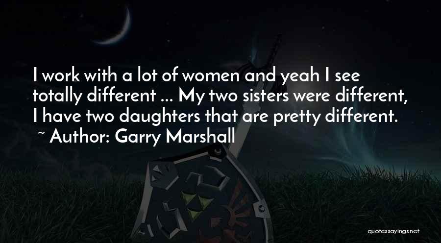 Garry Marshall Quotes: I Work With A Lot Of Women And Yeah I See Totally Different ... My Two Sisters Were Different, I