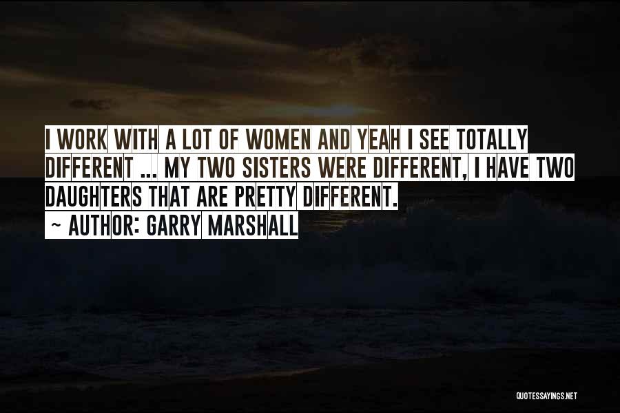 Garry Marshall Quotes: I Work With A Lot Of Women And Yeah I See Totally Different ... My Two Sisters Were Different, I