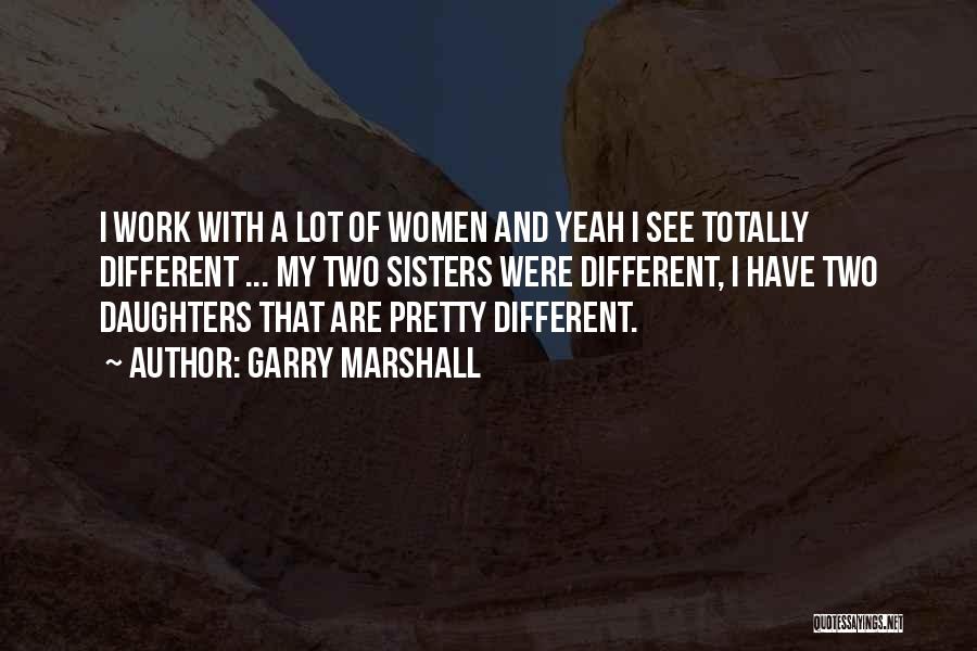 Garry Marshall Quotes: I Work With A Lot Of Women And Yeah I See Totally Different ... My Two Sisters Were Different, I