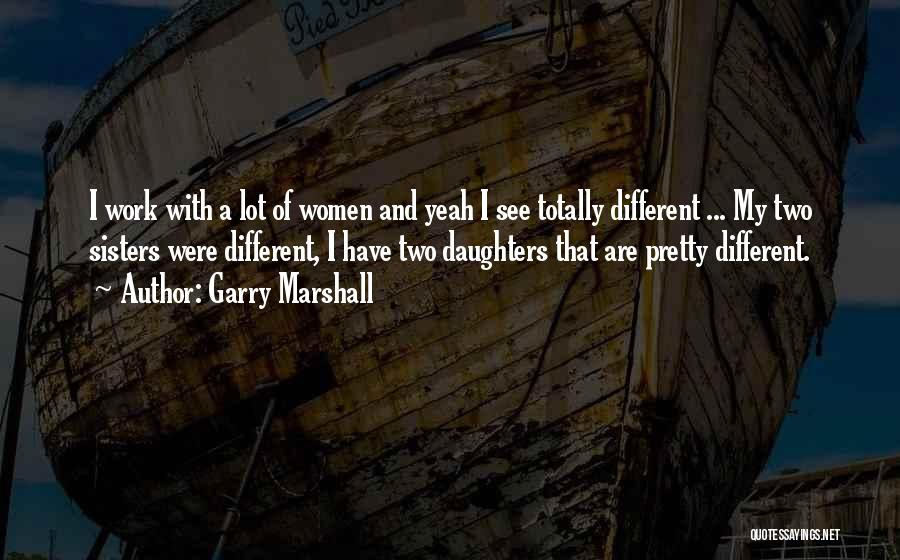 Garry Marshall Quotes: I Work With A Lot Of Women And Yeah I See Totally Different ... My Two Sisters Were Different, I