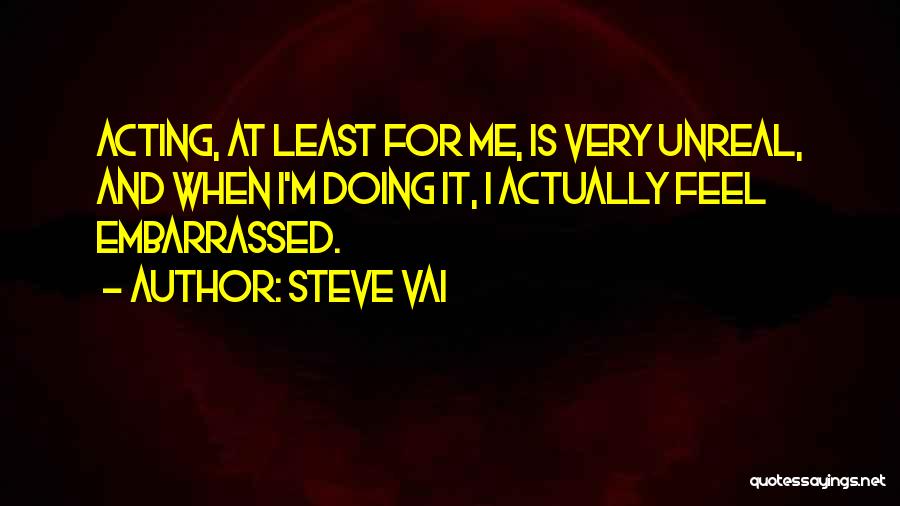 Steve Vai Quotes: Acting, At Least For Me, Is Very Unreal, And When I'm Doing It, I Actually Feel Embarrassed.