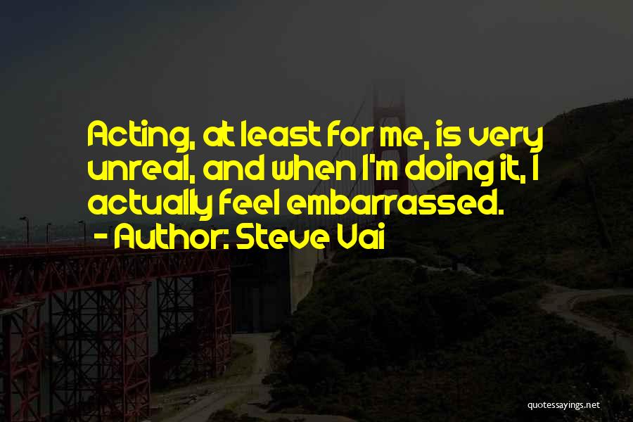 Steve Vai Quotes: Acting, At Least For Me, Is Very Unreal, And When I'm Doing It, I Actually Feel Embarrassed.