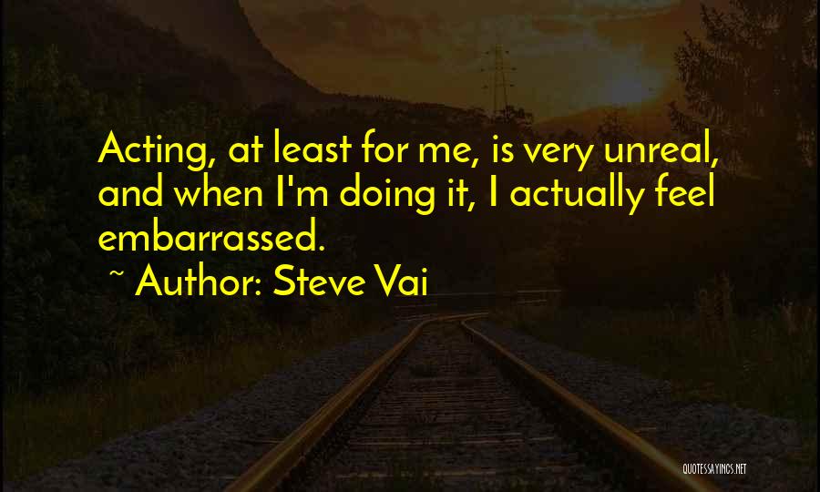 Steve Vai Quotes: Acting, At Least For Me, Is Very Unreal, And When I'm Doing It, I Actually Feel Embarrassed.