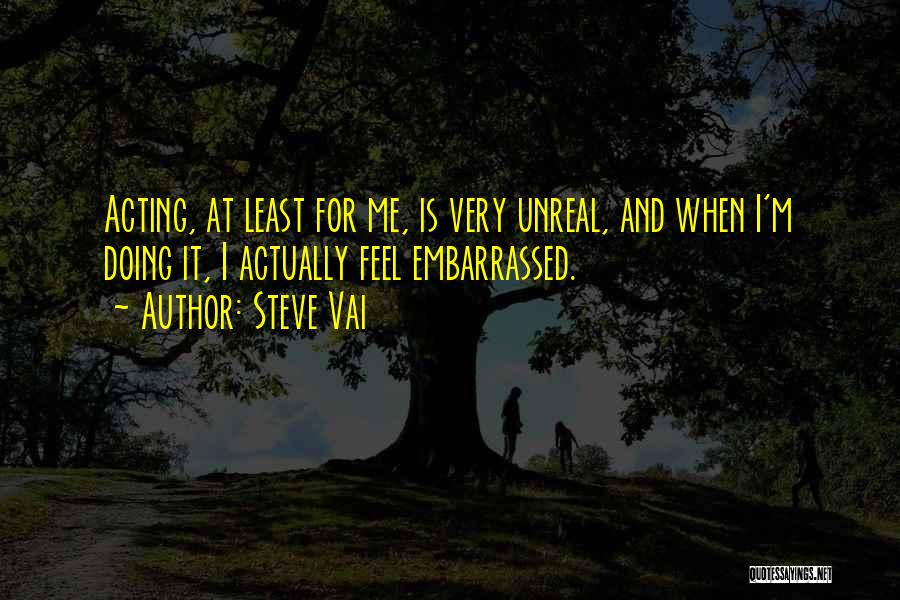 Steve Vai Quotes: Acting, At Least For Me, Is Very Unreal, And When I'm Doing It, I Actually Feel Embarrassed.