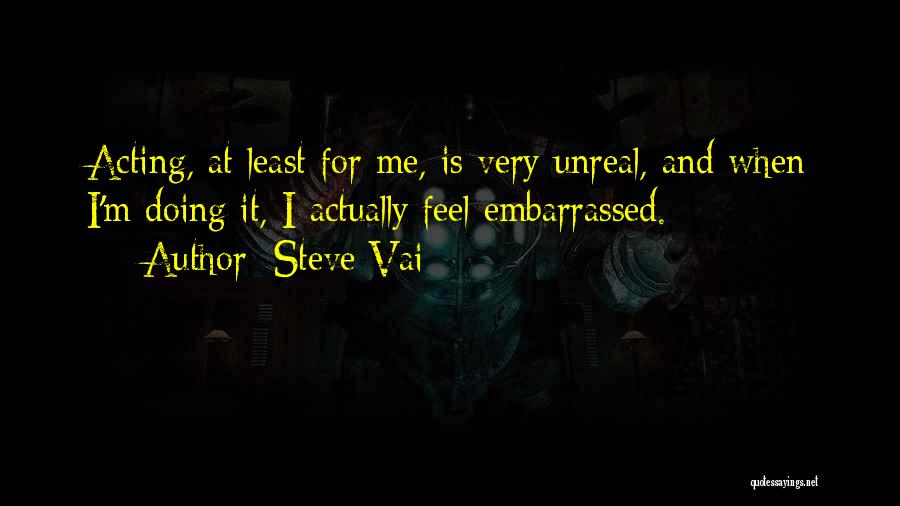 Steve Vai Quotes: Acting, At Least For Me, Is Very Unreal, And When I'm Doing It, I Actually Feel Embarrassed.