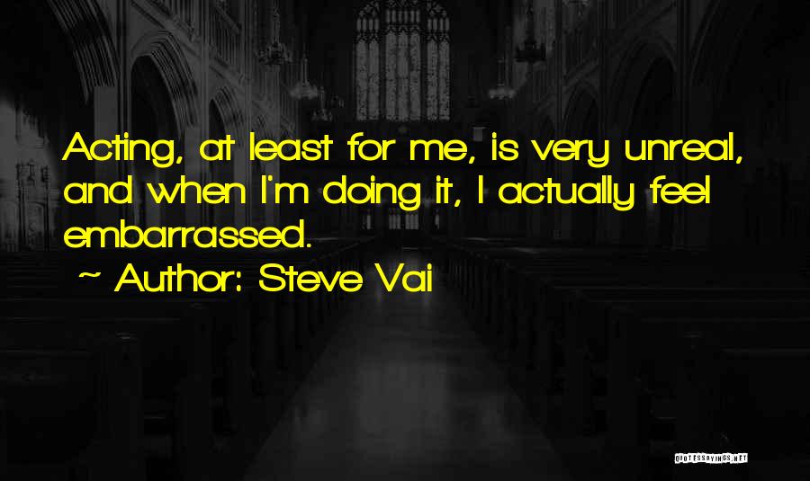 Steve Vai Quotes: Acting, At Least For Me, Is Very Unreal, And When I'm Doing It, I Actually Feel Embarrassed.