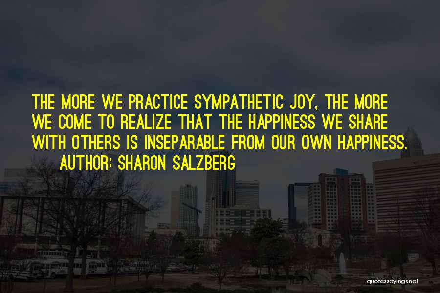 Sharon Salzberg Quotes: The More We Practice Sympathetic Joy, The More We Come To Realize That The Happiness We Share With Others Is